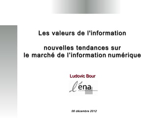 Les valeurs de l'information

      nouvelles tendances sur
le marché de l’information numérique


              Ludovic Bour




              06 décembre 2012
 