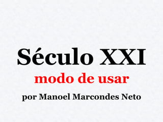 Século XXI
  modo de usar
por Manoel Marcondes Neto
 