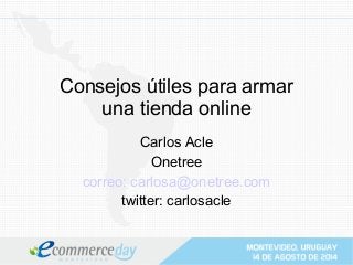 Consejos útiles para armar 
una tienda online 
Carlos Acle 
Onetree 
correo: carlosa@onetree.com 
twitter: carlosacle 
 