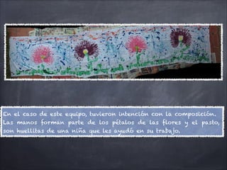 En el caso de este equipo, tuvieron intención con la composición.
Las manos forman parte de los pétalos de las flores y el pasto,
son huellitas de una niña que les ayudó en su trabajo.
 