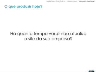 A presença digital da sua empresa. O que fazer hoje?


O que produzir hoje?




   Há quanto tempo você não atualiza
         o site da sua empresa?
 