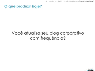 A presença digital da sua empresa. O que fazer hoje?


O que produzir hoje?




   Você atualiza seu blog corporativo
           com frequência?
 