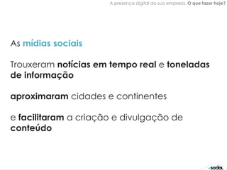 A presença digital da sua empresa. O que fazer hoje?




As mídias sociais

Trouxeram notícias em tempo real e toneladas
de informação

aproximaram cidades e continentes

e facilitaram a criação e divulgação de
conteúdo
 