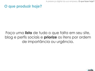 A presença digital da sua empresa. O que fazer hoje?


O que produzir hoje?




Faça uma lista de tudo o que falta em seu site,
blog e perfis sociais e priorize os itens por ordem
         de importância ou urgência.
 