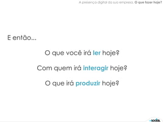 A presença digital da sua empresa. O que fazer hoje?




E então...

               O que você irá ler hoje?

             Com quem irá interagir hoje?

               O que irá produzir hoje?
 