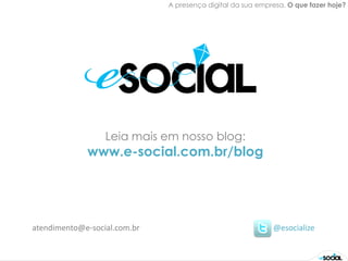 A presença digital da sua empresa. O que fazer hoje?




                  Leia mais em nosso blog:
             www.e-social.com.br/blog




atendimento@e-social.com.br                                 @esocialize
 