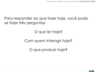 A presença digital da sua empresa. O que fazer hoje?




Para responder ao que fazer hoje, você pode
se fazer três perguntas:

               O que ler hoje?

          Com quem interagir hoje?

            O que produzir hoje?
 