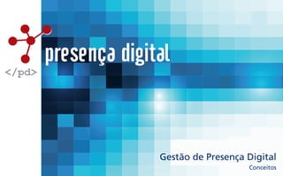 presença digital
</pd>
Conceitos
Gestão de Presença Digital
 
