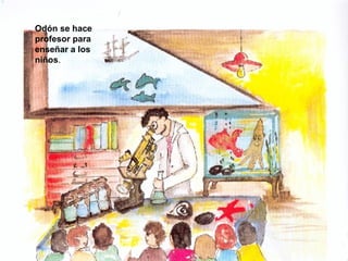 Odón se hace   profesor para   enseñar a los niños . 