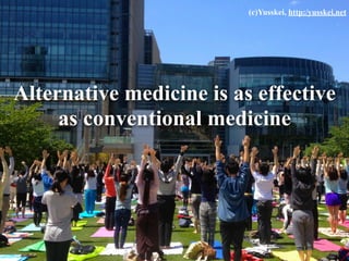 Alternative medicine is as effective
as conventional medicine
(c)Yusskei, http:/yusskei.net
 