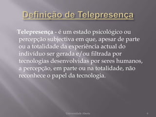 Definição de Telepresença<br />Telepresença - é um estado psicológico ou percepção subjectiva em que, apesar de parte ou a...
