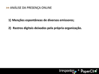 >> ANÁLISE DA PRESENÇA ONLINE


 1) Menções espontâneas de diversos emissores;

 2) Rastros digitais deixados pela própria organização.




                                                   +
 