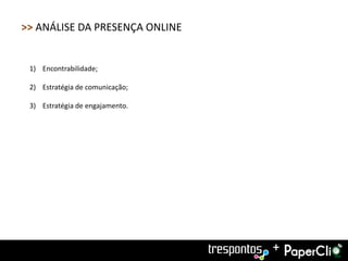 >> ANÁLISE DA PRESENÇA ONLINE


 1) Encontrabilidade;

 2) Estratégia de comunicação;

 3) Estratégia de engajamento.




                                 +
 