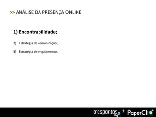 >> ANÁLISE DA PRESENÇA ONLINE


 1) Encontrabilidade;

 2) Estratégia de comunicação;

 3) Estratégia de engajamento.




                                 +
 