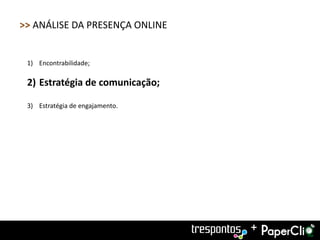 >> ANÁLISE DA PRESENÇA ONLINE


 1) Encontrabilidade;

 2) Estratégia de comunicação;

 3) Estratégia de engajamento.




                                 +
 