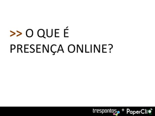 >> O QUE É
PRESENÇA ONLINE?



                   +
 