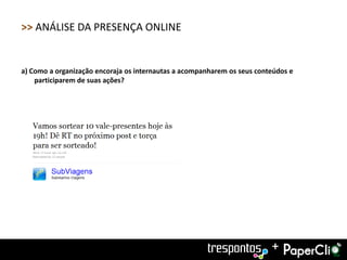 >> ANÁLISE DA PRESENÇA ONLINE


a) Como a organização encoraja os internautas a acompanharem os seus conteúdos e
    participarem de suas ações?




                                                                         +
 