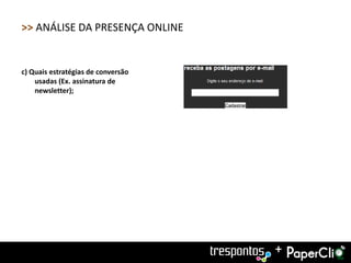 >> ANÁLISE DA PRESENÇA ONLINE


c) Quais estratégias de conversão
    usadas (Ex. assinatura de
    newsletter);




                                    +
 
