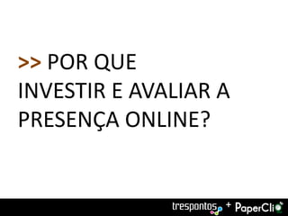 >> POR QUE
INVESTIR E AVALIAR A
PRESENÇA ONLINE?


                   +
 