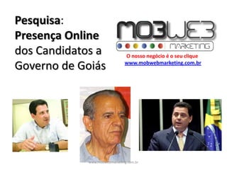 Pesquisa:Presença Online dos Candidatos a Governo de Goiás O nosso negócio é o seu clique www.mobwebmarketing.com.br www.mobwebmarketing.com.br 