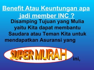 Benefit Atau Keuntungan apa
     jadi member INC ?
  Disamping Tujuan yang Mulia
   yaitu Kita dapat membantu
 Saudara atau Teman Kita untuk
mendapatkan Asuransi yang


                         ini,
 