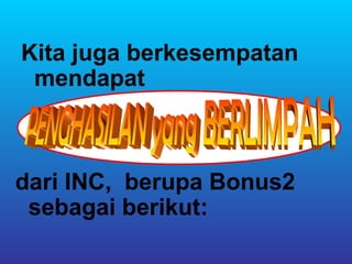 Kita juga berkesempatan
 mendapat



dari INC, berupa Bonus2
 sebagai berikut:
 
