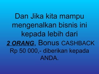 Dan Jika kita mampu
  mengenalkan bisnis ini
    kepada lebih dari
2 ORANG, Bonus CASHBACK
Rp 50 000,- diberikan kepada
          ANDA.
 