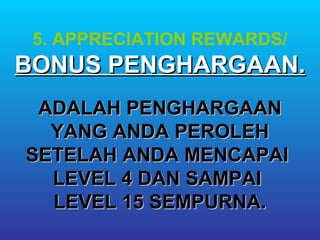 5. APPRECIATION REWARDS/
BONUS PENGHARGAAN.
 ADALAH PENGHARGAAN
  YANG ANDA PEROLEH
SETELAH ANDA MENCAPAI
  LEVEL 4 DAN SAMPAI
  LEVEL 15 SEMPURNA.
 