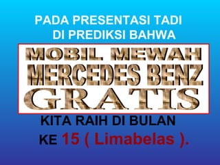 PADA PRESENTASI TADI
  DI PREDIKSI BAHWA




KITA RAIH DI BULAN
KE 15 ( Limabelas ).
 