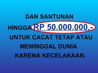 DAN SANTUNAN
HINGGA RP   50.000.000,-
UNTUK CACAT TETAP ATAU
  MENINGGAL DUNIA
 KARENA KECELAKAAN.
 