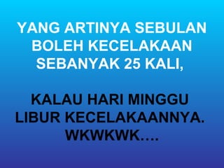 YANG ARTINYA SEBULAN
 BOLEH KECELAKAAN
  SEBANYAK 25 KALI,

  KALAU HARI MINGGU
LIBUR KECELAKAANNYA.
      WKWKWK….
 