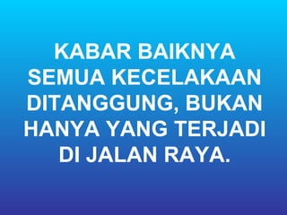 KABAR BAIKNYA
SEMUA KECELAKAAN
DITANGGUNG, BUKAN
HANYA YANG TERJADI
   DI JALAN RAYA.
 