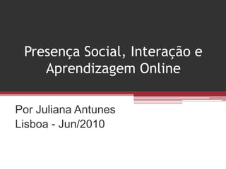 Presença Social, Interação e Aprendizagem Online Por Juliana Antunes Lisboa - Jun/2010 