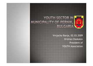 Vrnjacka Banja, 02.03.2009
          Hristian Daskalov
               President of
        YOUTH Association
 