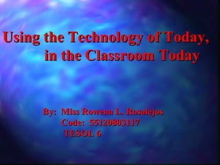 Using the Technology of Today,
      in the Classroom Today


     By: Miss Rowena L. Rosalejos
         Code: 55120803117
         TESOL 6
 