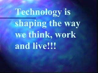 Technology is
shaping the way
we think, work
and live!!!
 