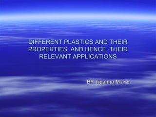 BY Tipanna MBY Tipanna M ((PhD)PhD)
DIFFERENT PLASTICS AND THEIRDIFFERENT PLASTICS AND THEIR
PROPERTIES AND HENCE THEIRPROPERTIES AND HENCE THEIR
RELEVANT APPLICATIONSRELEVANT APPLICATIONS
 