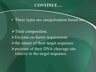 CONTINUE…
• These types are categorization based on:
Their composition.
Enzyme co-factor requirement.
the nature of their target sequence.
position of their DNA cleavage site
relative to the target sequence.
 