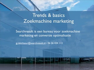Trends & basics
       Zoekmachine marketing
Searchresult is een bureau voor zoekmachine
  marketing en conversie optimalisatie

gj.delcliseur@searchresult.nl / 06 26 434 112




                                                zoekmachinemarketing| conversie optimalisatie
 