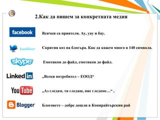 2.Как да пишем за конкретната медия Всички са приятели. Ау, уау и бау. Скрития коз на блогъра. Как да кажем много в 140 символа.  Емотикон до файл, емотикон до файл.  „ Всеки потребител – ЕООД“ „ Аз гледам, ти гледаш, ние гледаме…“ ,  Блоговете – добре дошли в Копирайтърския рай  