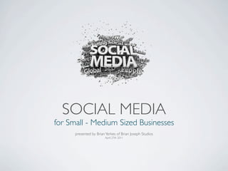 SOCIAL MEDIA
for Small - Medium Sized Businesses
      presented by Brian Yerkes of Brian Joseph Studios
                        April 27th 2011
 