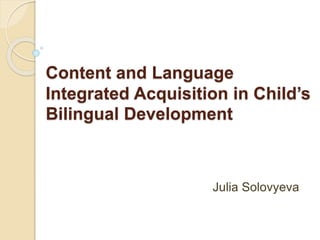 Content and Language
Integrated Acquisition in Child’s
Bilingual Development
Julia Solovyeva
 