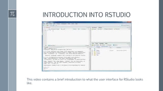 INTRODUCTION INTO RSTUDIO
This video contains a brief introduction to what the user interface for RStudio looks
like.
 