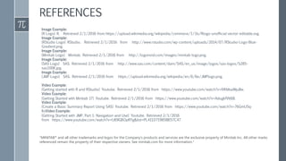 "MINITAB® and all other trademarks and logos for the Company's products and services are the exclusive property of Minitab Inc. All other marks
referenced remain the property of their respective owners. See minitab.com for more information."
REFERENCES
Image Example:
[R Logo] R. Retrieved 2/1/2016 from https://upload.wikimedia.org/wikipedia/commons/1/1b/Rlogo-unofficial-vector-editable.svg.
Image Example:
[RStudio Logo] RStudio. Retrieved 2/1/2016 from http://www.rstudio.com/wp-content/uploads/2014/07/RStudio-Logo-Blue-
Gradient.png.
Image Example:
[Minitab Logo] Minitab. Retrieved 2/1/2016 from http://logonoid.com/images/minitab-logo.png.
Image Example:
[SAS Logo] SAS. Retrieved 2/1/2016 from http://www.sas.com/content/dam/SAS/en_us/image/logos/sas-logos/S285-
sas100K.jpg.
Image Example:
[JMP Logo] SAS. Retrieved 2/1/2016 from https://upload.wikimedia.org/wikipedia/en/6/6e/JMPlogo.png.
Video Example:
[Getting started with R and RStudio] Youtube. Retrieved 2/1/2016 from https://www.youtube.com/watch?v=lVKMsaWju8w.
Video Example:
[Getting Started with Minitab 17] Youtube. Retrieved 2/1/2016 from https://www.youtube.com/watch?v=AdugkfVlt68.
Video Example:
[Create a Basic Summary Report Using SAS] Youtube. Retrieved 2/1/2016 from https://www.youtube.com/watch?v=76GmU5q-
IloVideo Example:
[Getting Started with JMP, Part 1: Navigation and Use] Youtube. Retrieved 2/1/2016
from https://www.youtube.com/watch?v=fJ69GBOpRYg&list=PL411D719858B57C47
 