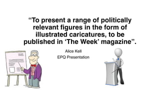 “To present a range of politically
relevant figures in the form of
illustrated caricatures, to be
published in ‘The Week’ magazine”.
Alice Kell!
EPQ Presentation
 
