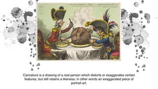 Caricature is a drawing of a real person which distorts or exaggerates certain
features, but still retains a likeness: in other words an exaggerated piece of
portrait art.
 