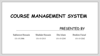 COURSE MANAGEMENT SYSTEM
Sakhawat Hossain Shahdat Hossain Din Islam Ibrahim Faisal
131-15-2406 131-15-2313 131-15-2243 131-15-2262
PRESENTED BY
 