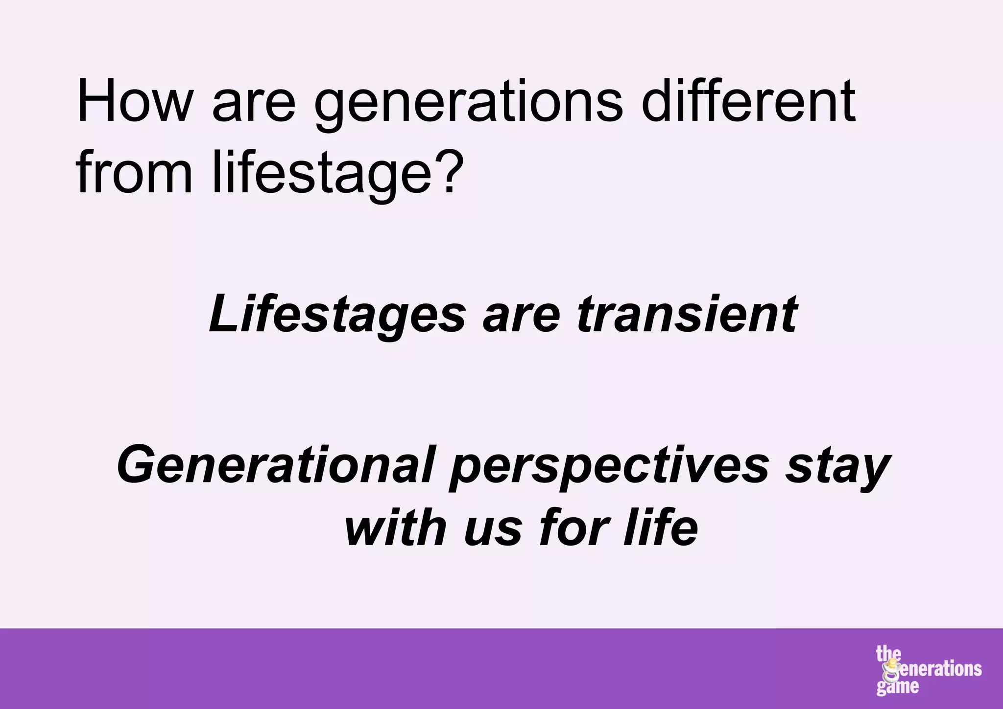 How are generations different
from lifestage?

    Lifestages are transient

 Generational perspectives stay
         with us for life
 