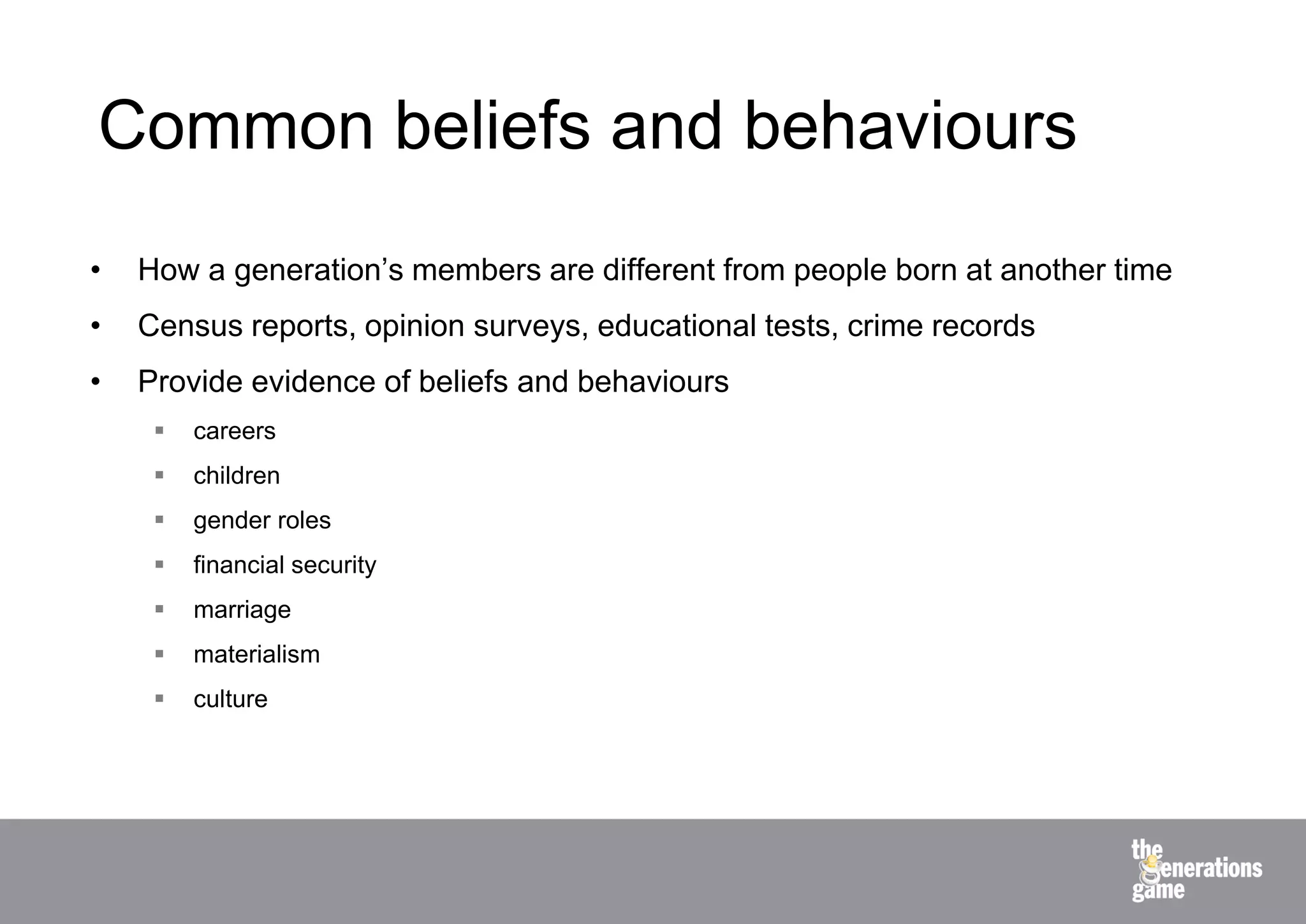 Common beliefs and behaviours
•   How a generation’s members are different from people born at another time
•   Census reports, opinion surveys, educational tests, crime records
•   Provide evidence of beliefs and behaviours
        careers
        children
        gender roles
        financial security
        marriage
        materialism
        culture
 