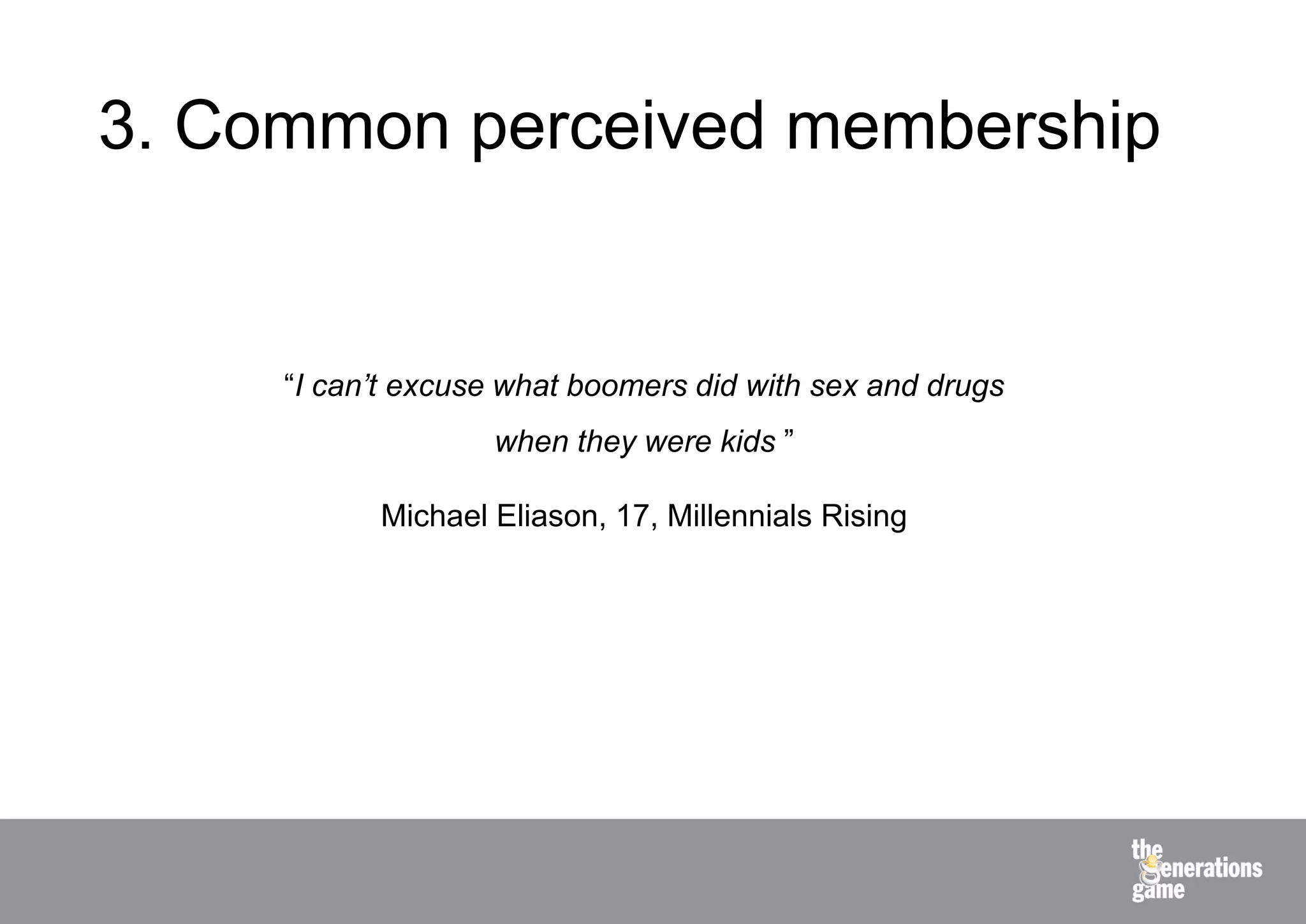 3. Common perceived membership


     “I can’t excuse what boomers did with sex and drugs
                   when they were kids ”

           Michael Eliason, 17, Millennials Rising
 